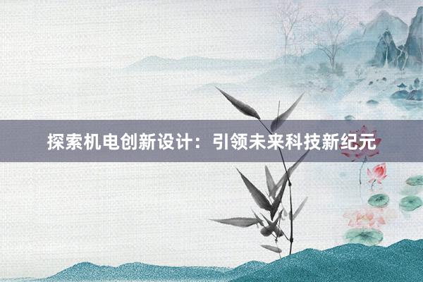 探索机电创新设计：引领未来科技新纪元